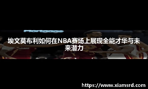 埃文莫布利如何在NBA赛场上展现全能才华与未来潜力