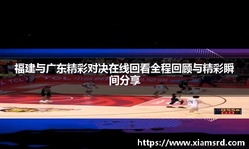 福建与广东精彩对决在线回看全程回顾与精彩瞬间分享