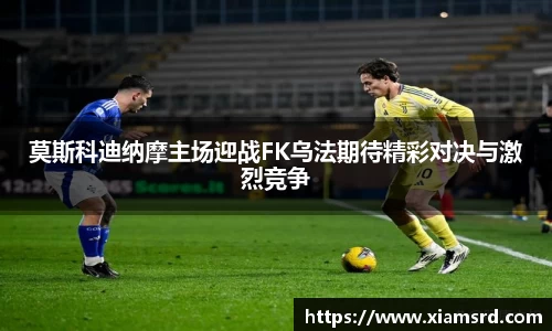 莫斯科迪纳摩主场迎战FK乌法期待精彩对决与激烈竞争