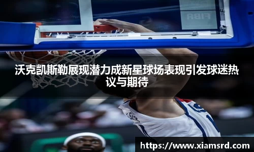 沃克凯斯勒展现潜力成新星球场表现引发球迷热议与期待