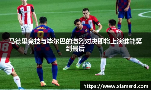 马德里竞技与毕尔巴的激烈对决即将上演谁能笑到最后